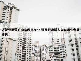 短视频运营方向有哪些专业 短视频运营方向有哪些专业知识