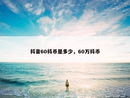 抖音60抖币是多少，60万抖币