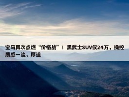 宝马再次点燃“价格战”！黑武士SUV仅24万，操控质感一流，厚道