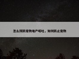 怎么预防宠物难产呕吐，如何防止宠物