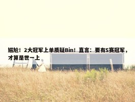 尴尬！2大冠军上单质疑Bin！直言：要有S赛冠军，才算是世一上