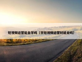 短视频运营能自学吗（学短视频运营好就业吗）