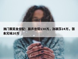 澳门赛奖金分配：国乒包揽130万，孙颖莎24万，张本兄妹20万