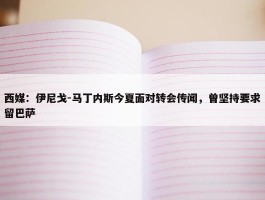 西媒：伊尼戈-马丁内斯今夏面对转会传闻，曾坚持要求留巴萨