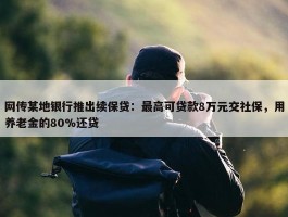 网传某地银行推出续保贷：最高可贷款8万元交社保，用养老金的80%还贷