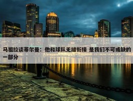 马祖拉谈蒂尔曼：他和球队无缝衔接 是我们不可或缺的一部分