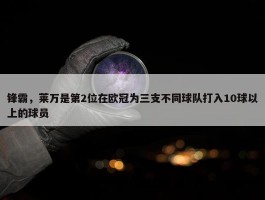 锋霸，莱万是第2位在欧冠为三支不同球队打入10球以上的球员