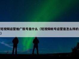 短视频运营推广账号是什么（短视频帐号运营是怎么样的）