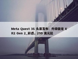 Meta Quest 3S 头显发布：升级骁龙 XR2 Gen 2_彩透，299 美元起