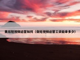 黄石短视频运营如何（做短视频运营工资能拿多少）