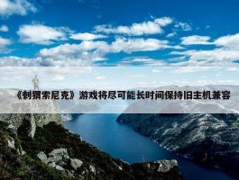 《刺猬索尼克》游戏将尽可能长时间保持旧主机兼容