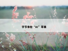 字节争抢“AI”苹果