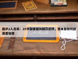 国乒2人出局：20岁蒯曼被孙颖莎逆转，张本智和对战莫雷加德