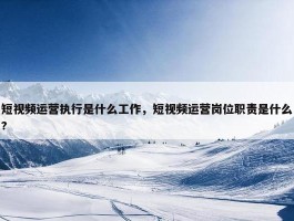 短视频运营执行是什么工作，短视频运营岗位职责是什么?