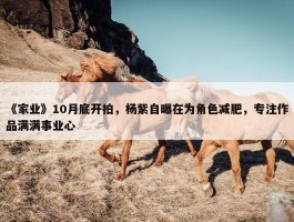 《家业》10月底开拍，杨紫自曝在为角色减肥，专注作品满满事业心