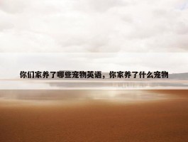 你们家养了哪些宠物英语，你家养了什么宠物