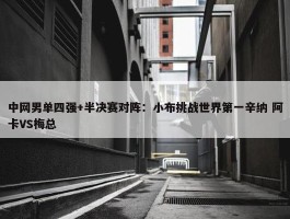 中网男单四强+半决赛对阵：小布挑战世界第一辛纳 阿卡VS梅总