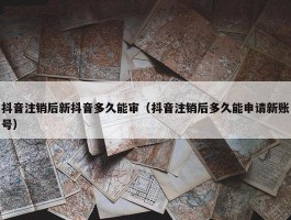 抖音注销后新抖音多久能审（抖音注销后多久能申请新账号）