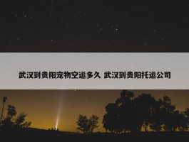 武汉到贵阳宠物空运多久 武汉到贵阳托运公司