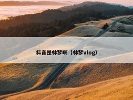 抖音是林梦啊（林梦vlog）