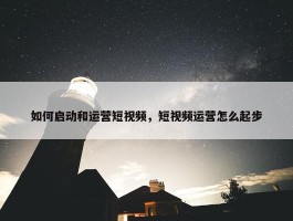 如何启动和运营短视频，短视频运营怎么起步