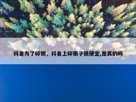 抖音为了碎银，抖音上碎银子很便宜,是真的吗