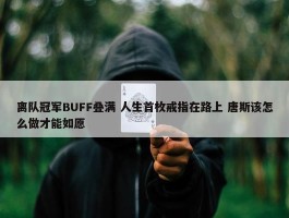 离队冠军BUFF叠满 人生首枚戒指在路上 唐斯该怎么做才能如愿