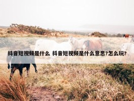 抖音短视频是什么 抖音短视频是什么意思?怎么玩?