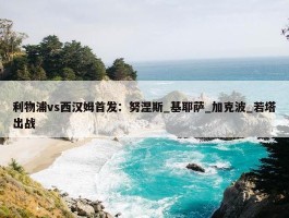 利物浦vs西汉姆首发：努涅斯_基耶萨_加克波_若塔出战