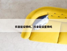 抖音能设锁吗，抖音能设置锁吗