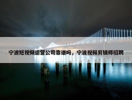 宁波短视频运营公司靠谱吗，宁波视频剪辑师招聘