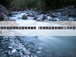 如何当短视频运营助理兼职（短视频运营助理的工作内容）