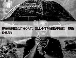 伊藤美诚谈女乒GOAT：我上小学时张怡宁最佳，现役投陈梦！