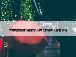 大理短视频代运营怎么做 短视频代运营流程