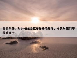 雷尼尔多：对0-4的结果没有任何解释，今天对我们不是好日子