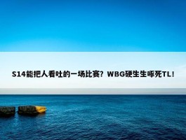 S14能把人看吐的一场比赛？WBG硬生生啄死TL！