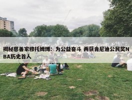 揭秘慈善家穆托姆博：为公益奋斗 两获肯尼迪公民奖NBA历史首人