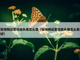 短视频运营动态头像怎么做（短视频运营动态头像怎么做好）