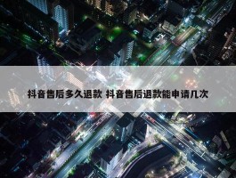 抖音售后多久退款 抖音售后退款能申请几次