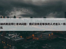 赫内斯谈拜仁青训问题：我们没将足够多的人才送入一线队