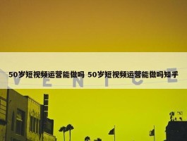 50岁短视频运营能做吗 50岁短视频运营能做吗知乎