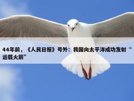 44年前，《人民日报》号外：我国向太平洋成功发射“运载火箭”