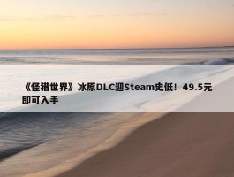 《怪猎世界》冰原DLC迎Steam史低！49.5元即可入手