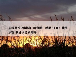 与绿军签Exhibit 10合同！朗尼-沃克：我很乐观 我还没达到巅峰