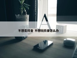 不想走抖音 不想玩抖音怎么办