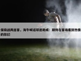 保级战两连客，海牛喊话球迷助威：期待在客场看到热情的你们