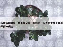 斩神彩蛋曝光，林七夜又得一超能力，倪克斯女神正式离开精神病院