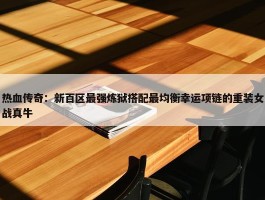 热血传奇：新百区最强炼狱搭配最均衡幸运项链的重装女战真牛