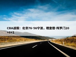 CBA战报：北京76-56宁波，理查德-所罗门20+8+1