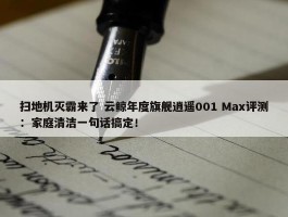 扫地机灭霸来了 云鲸年度旗舰逍遥001 Max评测：家庭清洁一句话搞定！